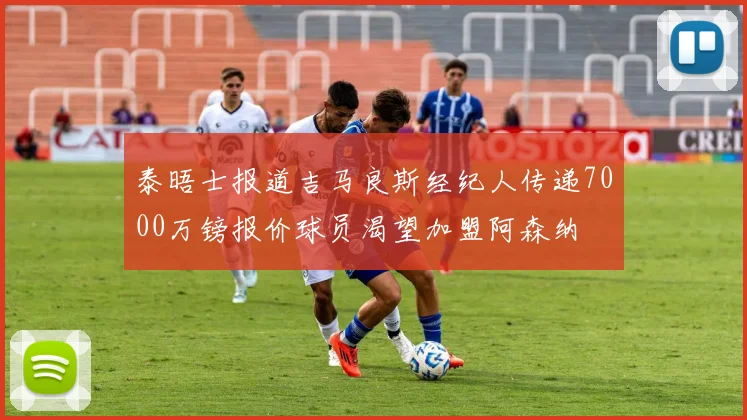 泰晤士报道吉马良斯经纪人传递7000万镑报价球员渴望加盟阿森纳
