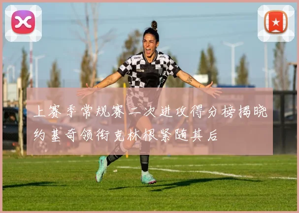 上赛季常规赛二次进攻得分榜揭晓约基奇领衔克林根紧随其后