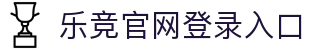 乐竞官网登录入口-乐竞(中国)