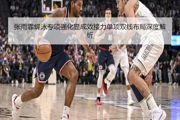 张雨霏蝶泳专项强化显成效接力单项双线布局深度解析
