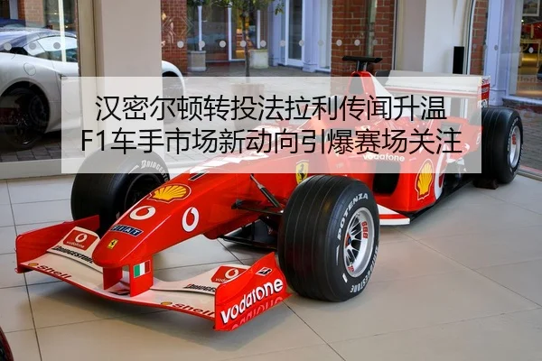 汉密尔顿转投法拉利传闻升温 F1车手市场新动向引爆赛场关注