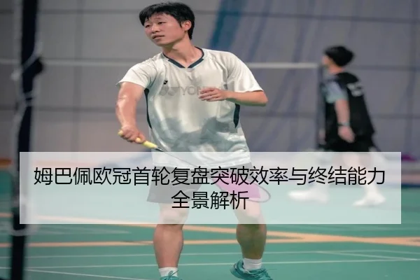 姆巴佩欧冠首轮复盘突破效率与终结能力全景解析