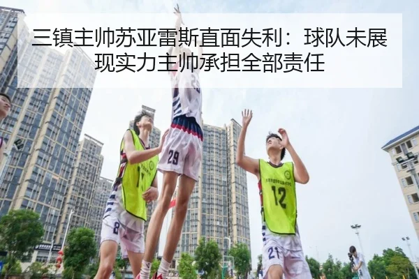 三镇主帅苏亚雷斯直面失利：球队未展现实力主帅承担全部责任